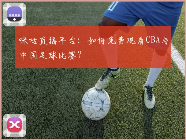 咪咕直播平台：如何免费观看CBA与中国足球比赛？