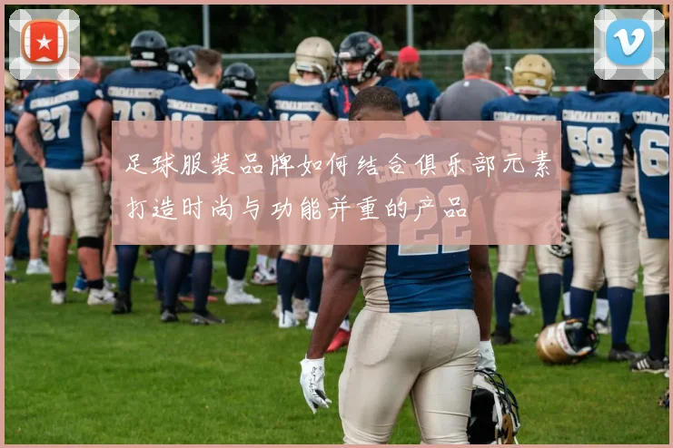 足球服装品牌如何结合俱乐部元素打造时尚与功能并重的产品