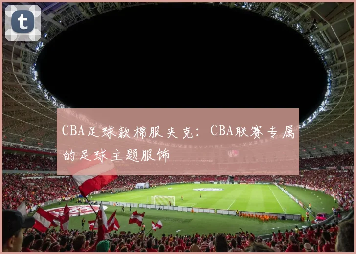 CBA足球款棉服夹克：CBA联赛专属的足球主题服饰